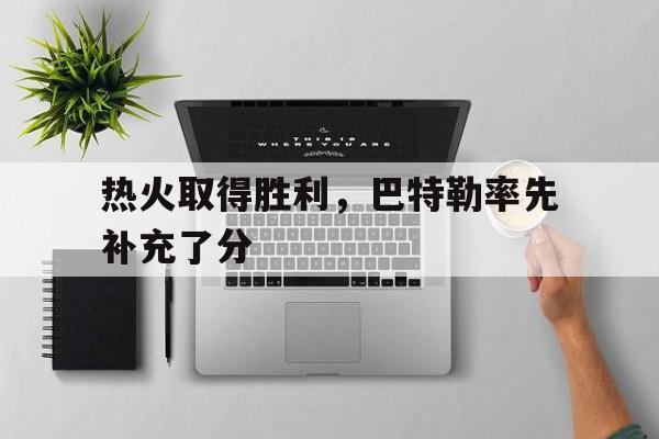 热火取得胜利,巴特勒率先补充了分